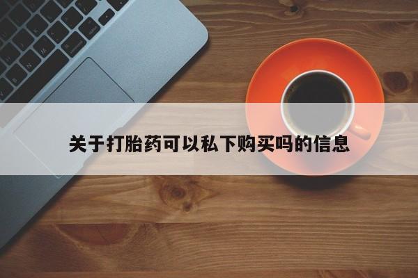 私人卖的打胎药是真的吗关于打胎药可以私下购买吗的信息