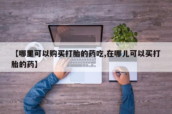私人卖的打胎药是真的吗【哪里可以购买打胎的药吃,在哪儿可以买打胎的药】