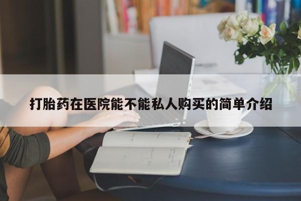 私人卖的打胎药是真的吗打胎药在医院能不能私人购买的简单介绍