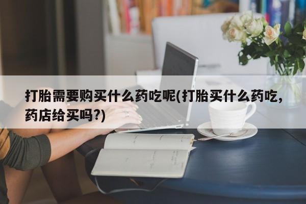 私人卖的打胎药是真的吗打胎需要购买什么药吃呢(打胎买什么药吃,药店给买吗?)