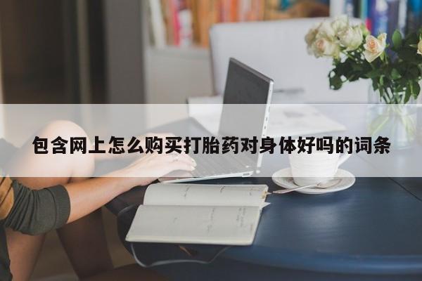 私人卖的打胎药是真的吗包含网上怎么购买打胎药对身体好吗的词条