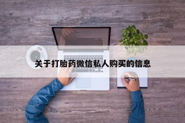 私人卖的打胎药是真的吗关于打胎药微信私人购买的信息