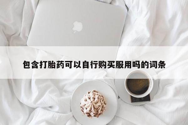 私人卖的打胎药是真的吗包含打胎药可以自行购买服用吗的词条