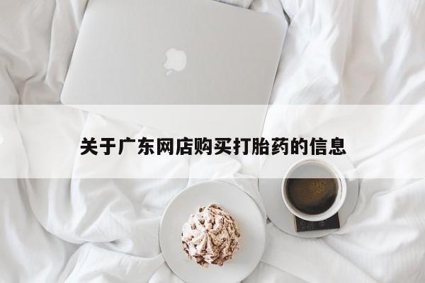私人卖的打胎药是真的吗关于广东网店购买打胎药的信息