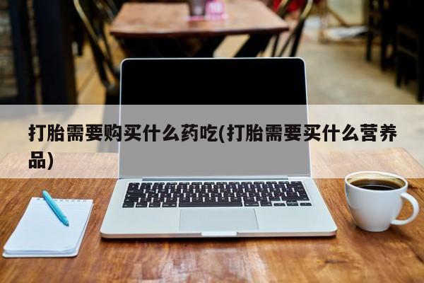 私人卖的打胎药是真的吗打胎需要购买什么药吃(打胎需要买什么营养品)
