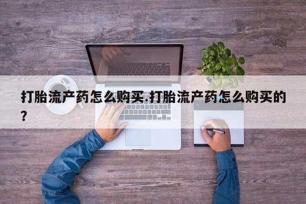 私人卖的打胎药是真的吗打胎流产药怎么购买.打胎流产药怎么购买的？